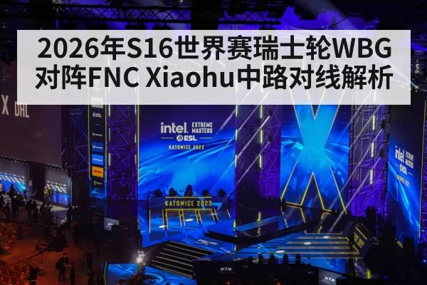 2026年S16世界赛瑞士轮WBG对阵FNC Xiaohu中路对线解析